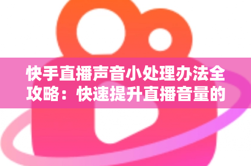 快手直播声音小处理办法全攻略：快速提升直播音量的实用技巧与完整解决方案