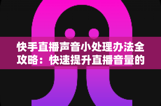 快手直播声音小处理办法全攻略：快速提升直播音量的实用技巧与完整解决方案