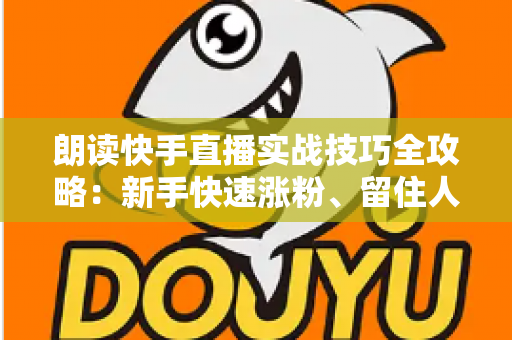 朗读快手直播实战技巧全攻略:新手快速涨粉、留住人气的实用指南 朗读快手直播实战技巧全攻略:新手快速涨粉、留住人气的实用指南