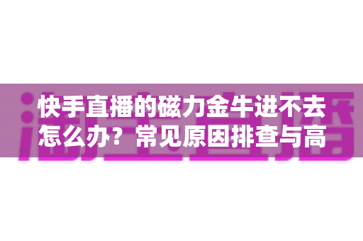 快手直播的磁力金牛进不去怎么办?常见原因排查与高效解决方法全解析 快手直播的磁力金牛进不去怎么办?常见原因排查与高效解决方法全解析