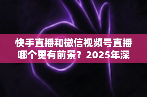快手直播和微信视频号直播哪个更有前景?2025年深度对比分析与创作者选择指南 快手直播和微信视频号直播哪个更有前景?2025年深度对比分析与创作者选择指南
