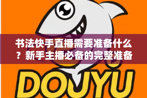 书法快手直播需要准备什么？新手主播必备的完整准备清单与实战指南