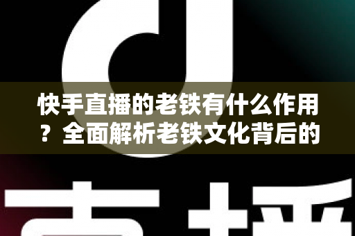 快手直播的老铁有什么作用？全面解析老铁文化背后的流量密码与商业价值