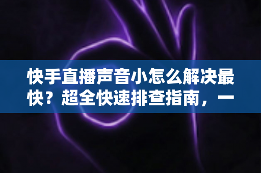 快手直播声音小怎么解决最快?超全快速排查指南,一分钟让声音恢复正常! 快手直播声音小怎么解决最快?超全快速排查指南,一分钟让声音恢复正常!