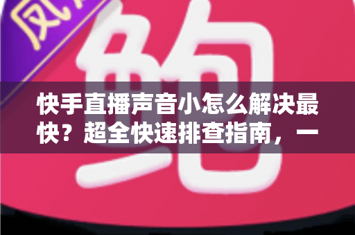 快手直播声音小怎么解决最快?超全快速排查指南,一分钟让声音恢复正常! 快手直播声音小怎么解决最快?超全快速排查指南,一分钟让声音恢复正常!