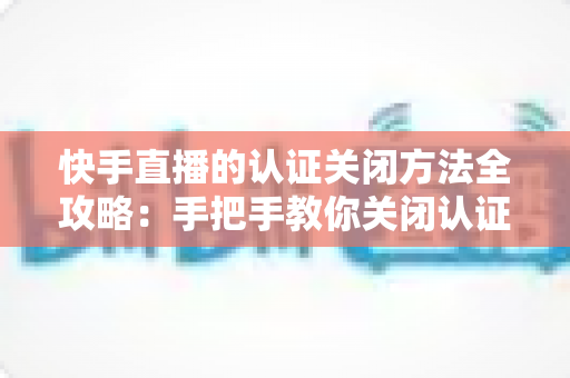 快手直播的认证关闭方法全攻略:手把手教你关闭认证设置,直播管理更省心 快手直播的认证关闭方法全攻略:手把手教你关闭认证设置,直播管理更省心