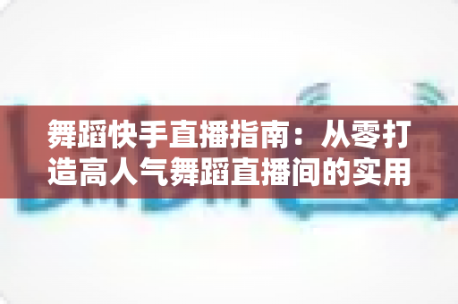 舞蹈快手直播指南：从零打造高人气舞蹈直播间的实用攻略