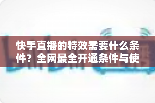 快手直播的特效需要什么条件?全网最全开通条件与使用攻略详解 快手直播的特效需要什么条件?全网最全开通条件与使用攻略详解