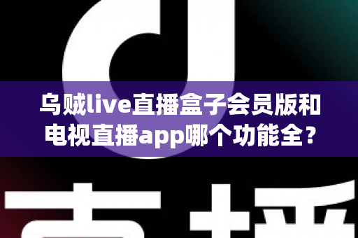 乌贼live直播盒子会员版和电视直播app哪个功能全?2025超详细功能对比与选购避坑指南 乌贼live直播盒子会员版和电视直播app哪个功能全?2025超详细功能对比与选购避坑指南