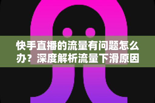 快手直播的流量有问题怎么办?深度解析流量下滑原因与高效自救全攻略 快手直播的流量有问题怎么办?深度解析流量下滑原因与高效自救全攻略