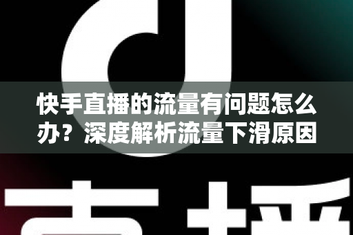 快手直播的流量有问题怎么办?深度解析流量下滑原因与高效自救全攻略 快手直播的流量有问题怎么办?深度解析流量下滑原因与高效自救全攻略