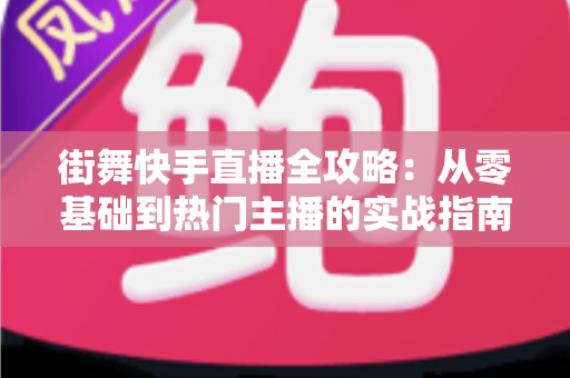 街舞快手直播全攻略:从零基础到热门主播的实战指南 街舞快手直播全攻略:从零基础到热门主播的实战指南