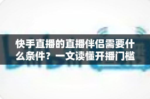 快手直播的直播伴侣需要什么条件?一文读懂开播门槛、设备配置与申请流程 快手直播的直播伴侣需要什么条件?一文读懂开播门槛、设备配置与申请流程