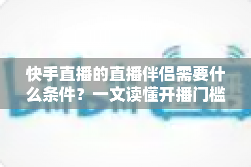 快手直播的直播伴侣需要什么条件?一文读懂开播门槛、设备配置与申请流程 快手直播的直播伴侣需要什么条件?一文读懂开播门槛、设备配置与申请流程