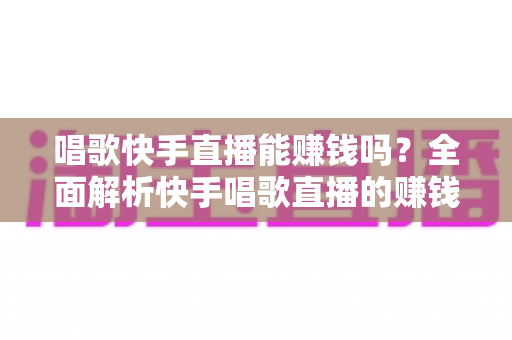 唱歌快手直播能赚钱吗?全面解析快手唱歌直播的赚钱方式、收入水平与实操指南 唱歌快手直播能赚钱吗?全面解析快手唱歌直播的赚钱方式、收入水平与实操指南