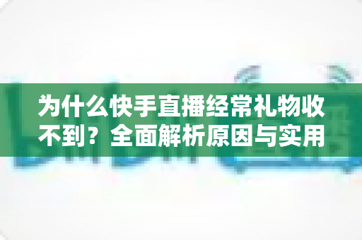 为什么快手直播经常礼物收不到？全面解析原因与实用解决方案