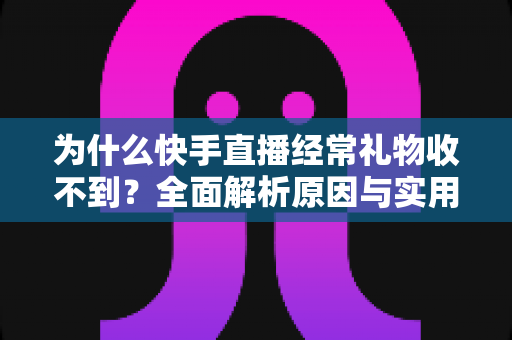 为什么快手直播经常礼物收不到？全面解析原因与实用解决方案