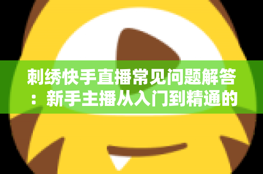 刺绣快手直播常见问题解答:新手主播从入门到精通的全流程实战指南 刺绣快手直播常见问题解答:新手主播从入门到精通的全流程实战指南