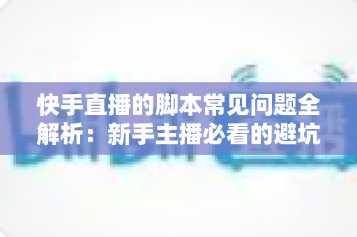 快手直播的脚本常见问题全解析:新手主播必看的避坑指南与实战优化技巧 快手直播的脚本常见问题全解析:新手主播必看的避坑指南与实战优化技巧