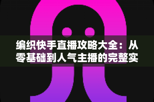 编织快手直播攻略大全：从零基础到人气主播的完整实战指南
