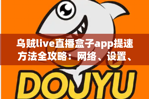 乌贼live直播盒子app提速方法全攻略:网络、设置、设备三管齐下,畅享丝滑直播体验 乌贼live直播盒子app提速方法全攻略:网络、设置、设备三管齐下,畅享丝滑直播体验