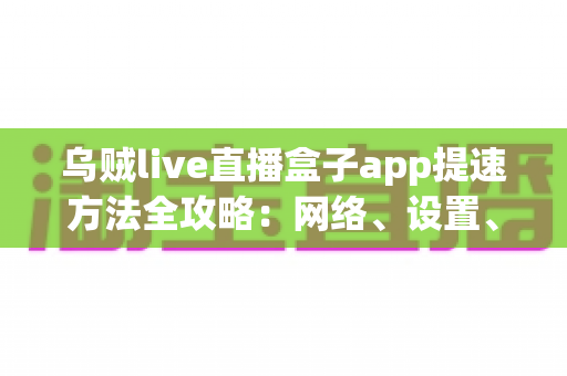乌贼live直播盒子app提速方法全攻略:网络、设置、设备三管齐下,畅享丝滑直播体验 乌贼live直播盒子app提速方法全攻略:网络、设置、设备三管齐下,畅享丝滑直播体验
