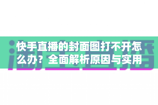 快手直播的封面图打不开怎么办?全面解析原因与实用解决方案 快手直播的封面图打不开怎么办?全面解析原因与实用解决方案
