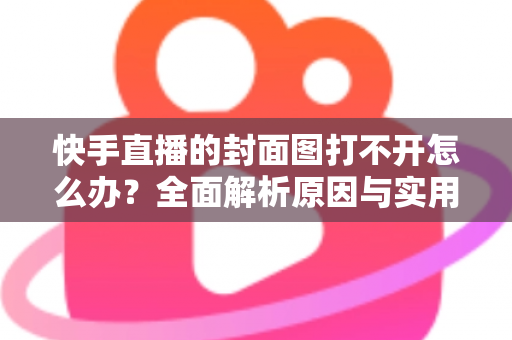 快手直播的封面图打不开怎么办?全面解析原因与实用解决方案 快手直播的封面图打不开怎么办?全面解析原因与实用解决方案