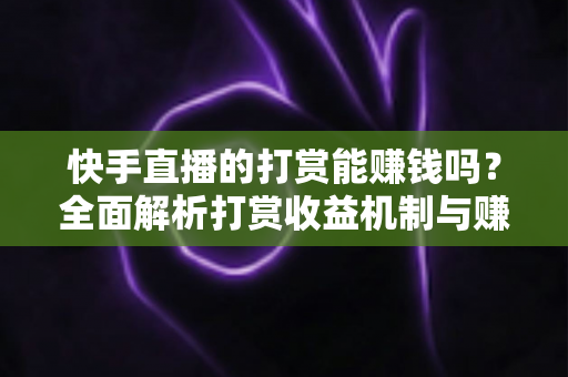 快手直播的打赏能赚钱吗？全面解析打赏收益机制与赚钱攻略