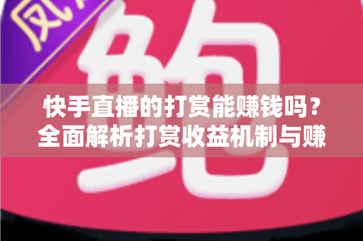 快手直播的打赏能赚钱吗？全面解析打赏收益机制与赚钱攻略