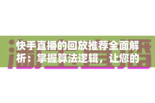 快手直播的回放推荐全面解析:掌握算法逻辑,让您的直播回放流量翻倍涨粉 快手直播的回放推荐全面解析:掌握算法逻辑,让您的直播回放流量翻倍涨粉