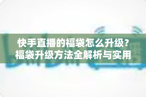 快手直播的福袋怎么升级?福袋升级方法全解析与实用技巧,助你提升互动中奖体验 快手直播的福袋怎么升级?福袋升级方法全解析与实用技巧,助你提升互动中奖体验