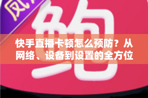 快手直播卡顿怎么预防?从网络、设备到设置的全方位防卡顿优化指南 快手直播卡顿怎么预防?从网络、设备到设置的全方位防卡顿优化指南