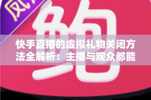 快手直播的虚拟礼物关闭方法全解析:主播与观众都能快速上手的实用操作指南 快手直播的虚拟礼物关闭方法全解析:主播与观众都能快速上手的实用操作指南