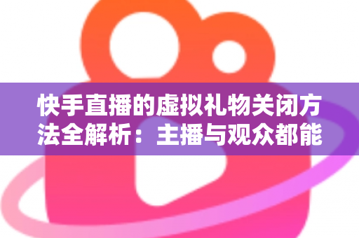 快手直播的虚拟礼物关闭方法全解析:主播与观众都能快速上手的实用操作指南 快手直播的虚拟礼物关闭方法全解析:主播与观众都能快速上手的实用操作指南