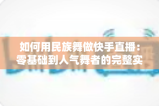 如何用民族舞做快手直播:零基础到人气舞者的完整实战指南 如何用民族舞做快手直播:零基础到人气舞者的完整实战指南