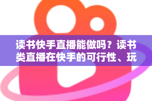 读书快手直播能做吗？读书类直播在快手的可行性、玩法与变现全指南