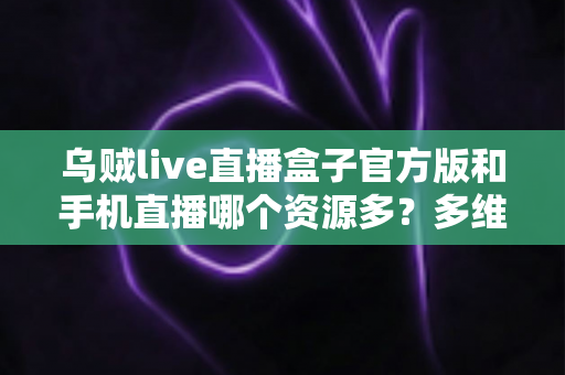 乌贼live直播盒子官方版和手机直播哪个资源多?多维度对比解析与看播选择指南 乌贼live直播盒子官方版和手机直播哪个资源多?多维度对比解析与看播选择指南