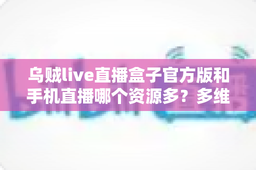 乌贼live直播盒子官方版和手机直播哪个资源多?多维度对比解析与看播选择指南 乌贼live直播盒子官方版和手机直播哪个资源多?多维度对比解析与看播选择指南