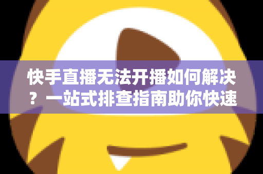 快手直播无法开播如何解决?一站式排查指南助你快速恢复直播 快手直播无法开播如何解决?一站式排查指南助你快速恢复直播