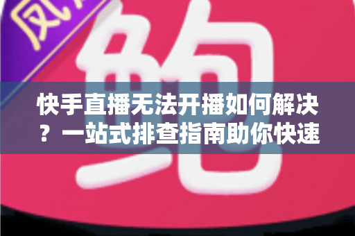 快手直播无法开播如何解决?一站式排查指南助你快速恢复直播 快手直播无法开播如何解决?一站式排查指南助你快速恢复直播