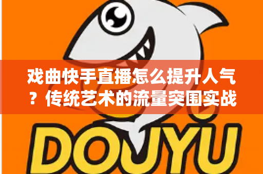 戏曲快手直播怎么提升人气？传统艺术的流量突围实战指南