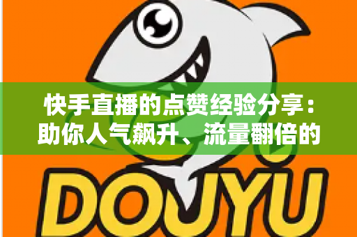 快手直播的点赞经验分享:助你人气飙升、流量翻倍的实战攻略 快手直播的点赞经验分享:助你人气飙升、流量翻倍的实战攻略