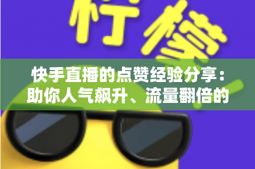 快手直播的点赞经验分享:助你人气飙升、流量翻倍的实战攻略 快手直播的点赞经验分享:助你人气飙升、流量翻倍的实战攻略