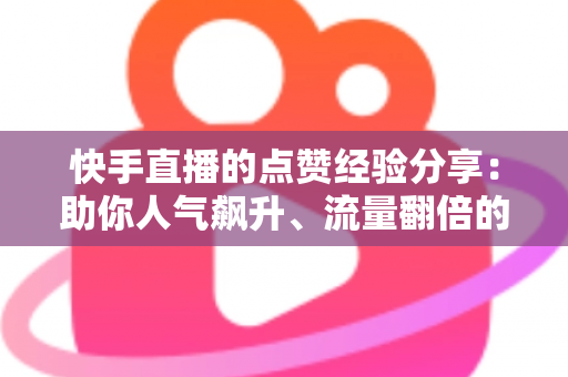 快手直播的点赞经验分享：助你人气飙升、流量翻倍的实战攻略