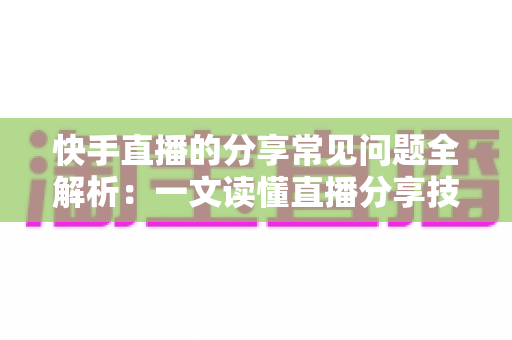 快手直播的分享常见问题全解析：一文读懂直播分享技巧、故障排查与流量增长秘诀