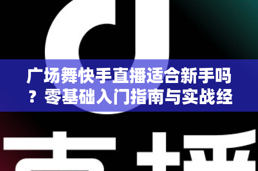 广场舞快手直播适合新手吗？零基础入门指南与实战经验全解析