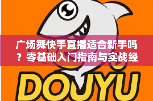 广场舞快手直播适合新手吗？零基础入门指南与实战经验全解析