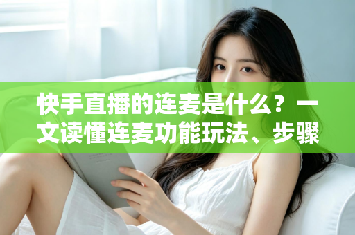 快手直播的连麦是什么?一文读懂连麦功能玩法、步骤与实用技巧 快手直播的连麦是什么?一文读懂连麦功能玩法、步骤与实用技巧