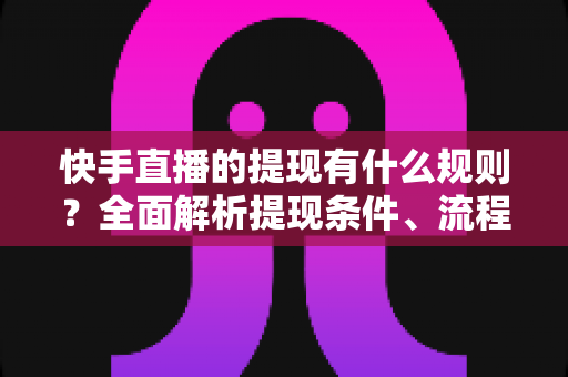 快手直播的提现有什么规则?全面解析提现条件、流程与常见问题 快手直播的提现有什么规则?全面解析提现条件、流程与常见问题